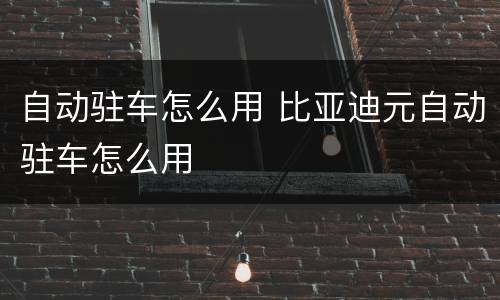 自动驻车怎么用 比亚迪元自动驻车怎么用