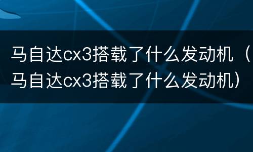 马自达cx3搭载了什么发动机（马自达cx3搭载了什么发动机）