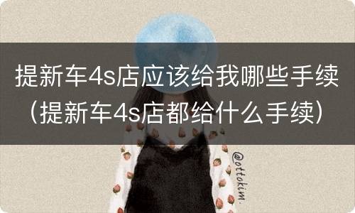 提新车4s店应该给我哪些手续（提新车4s店都给什么手续）