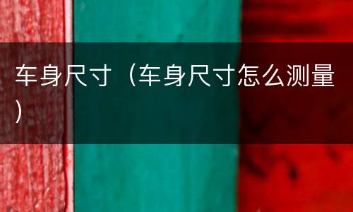 车身尺寸（车身尺寸怎么测量）