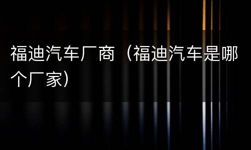 福迪汽车厂商（福迪汽车是哪个厂家）