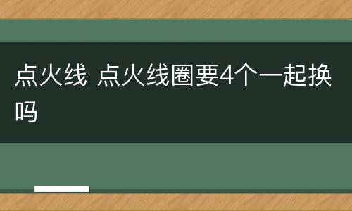 点火线 点火线圈要4个一起换吗