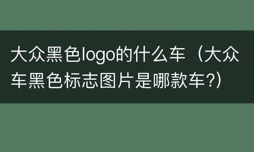 大众黑色logo的什么车（大众车黑色标志图片是哪款车?）