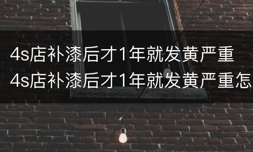 4s店补漆后才1年就发黄严重 4s店补漆后才1年就发黄严重怎么处理