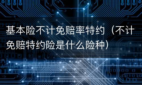 基本险不计免赔率特约（不计免赔特约险是什么险种）