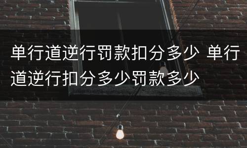 单行道逆行罚款扣分多少 单行道逆行扣分多少罚款多少