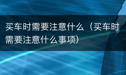买车时需要注意什么（买车时需要注意什么事项）