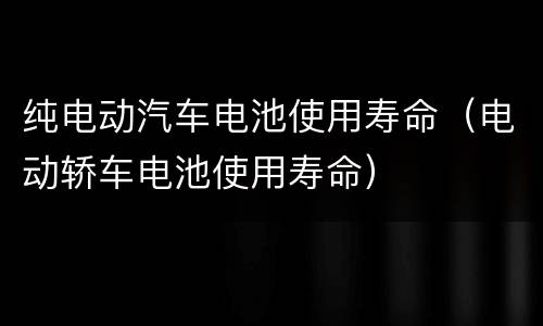 纯电动汽车电池使用寿命（电动轿车电池使用寿命）