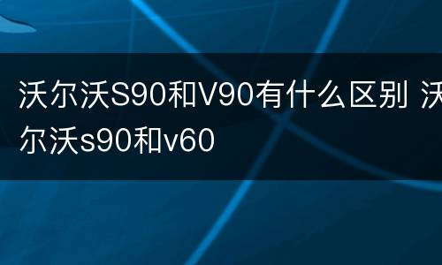 沃尔沃S90和V90有什么区别 沃尔沃s90和v60