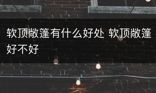 软顶敞篷有什么好处 软顶敞篷好不好