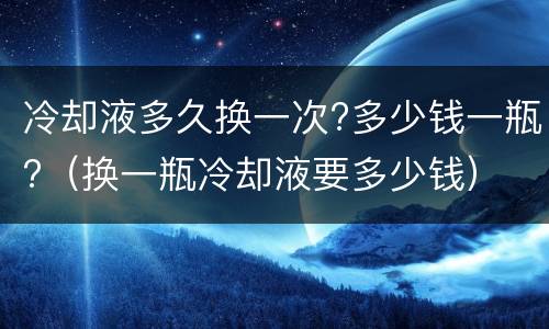 冷却液多久换一次?多少钱一瓶?（换一瓶冷却液要多少钱）