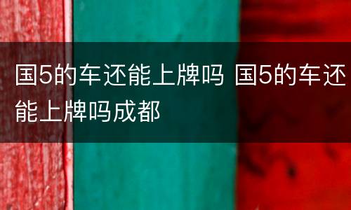 国5的车还能上牌吗 国5的车还能上牌吗成都