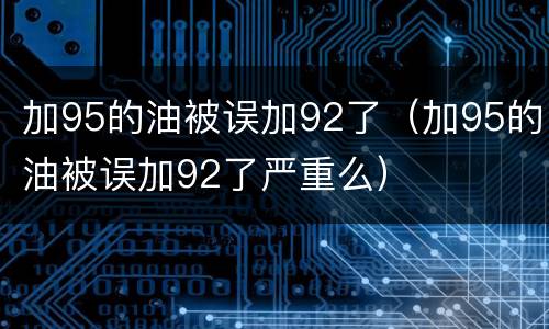 加95的油被误加92了（加95的油被误加92了严重么）