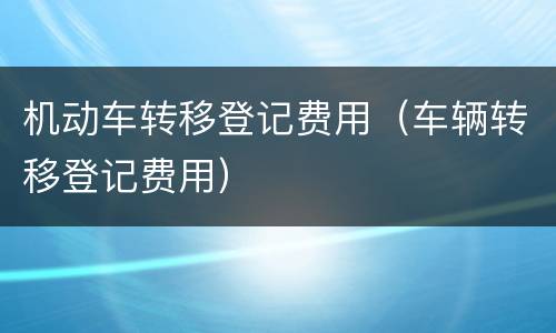 机动车转移登记费用（车辆转移登记费用）