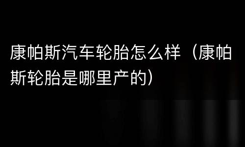 康帕斯汽车轮胎怎么样（康帕斯轮胎是哪里产的）
