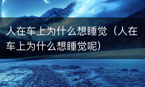 人在车上为什么想睡觉（人在车上为什么想睡觉呢）