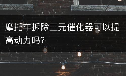摩托车拆除三元催化器可以提高动力吗？