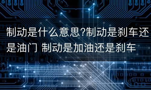 制动是什么意思?制动是刹车还是油门 制动是加油还是刹车