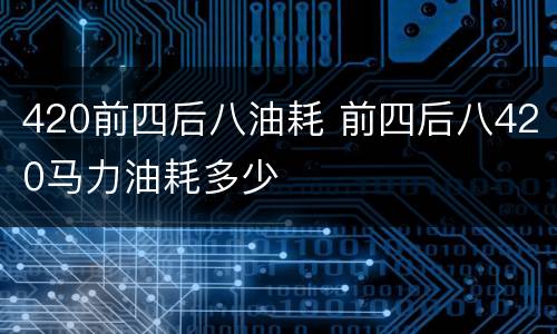 420前四后八油耗 前四后八420马力油耗多少