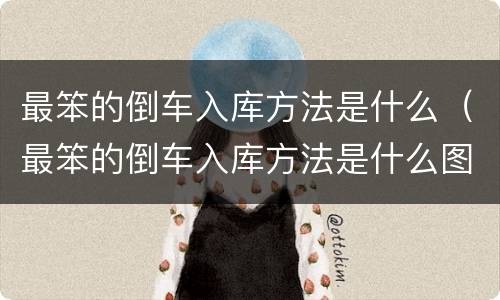 最笨的倒车入库方法是什么（最笨的倒车入库方法是什么图片）