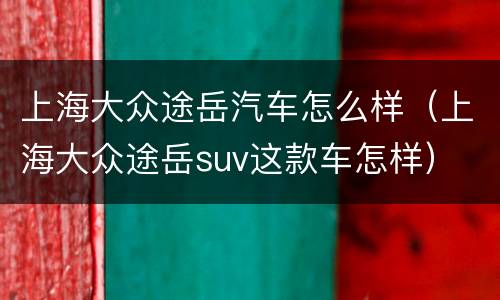上海大众途岳汽车怎么样（上海大众途岳suv这款车怎样）