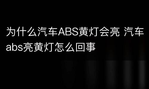 为什么汽车ABS黄灯会亮 汽车abs亮黄灯怎么回事