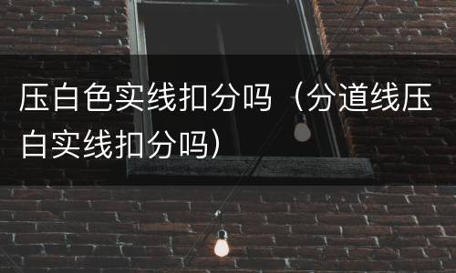 压白色实线扣分吗（分道线压白实线扣分吗）