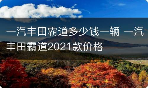 一汽丰田霸道多少钱一辆 一汽丰田霸道2021款价格