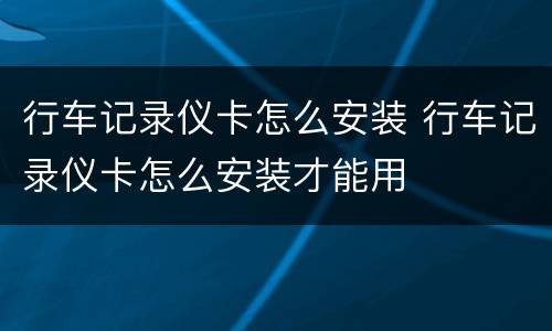 行车记录仪卡怎么安装 行车记录仪卡怎么安装才能用