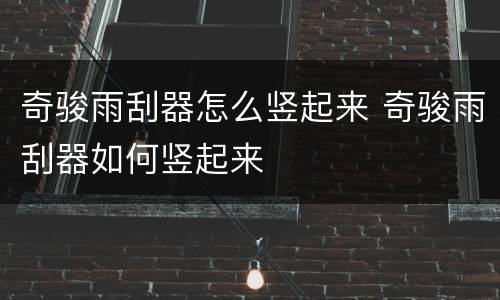 奇骏雨刮器怎么竖起来 奇骏雨刮器如何竖起来