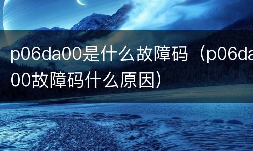 p06da00是什么故障码（p06da00故障码什么原因）