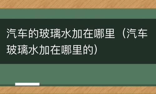 汽车的玻璃水加在哪里（汽车玻璃水加在哪里的）