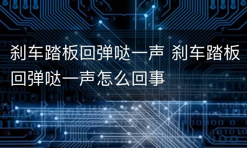 刹车踏板回弹哒一声 刹车踏板回弹哒一声怎么回事