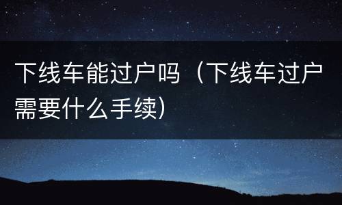 下线车能过户吗（下线车过户需要什么手续）