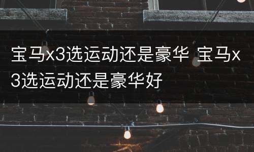 宝马x3选运动还是豪华 宝马x3选运动还是豪华好