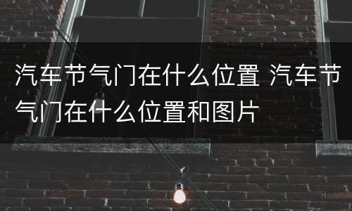 汽车节气门在什么位置 汽车节气门在什么位置和图片