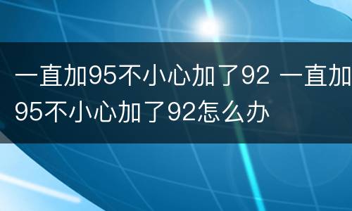 一直加95不小心加了92 一直加95不小心加了92怎么办