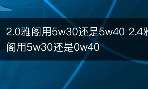 2.0雅阁用5w30还是5w40 2.4雅阁用5w30还是0w40