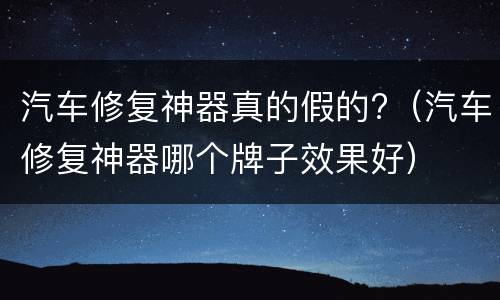 汽车修复神器真的假的?（汽车修复神器哪个牌子效果好）