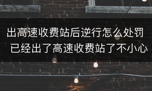 出高速收费站后逆行怎么处罚 已经出了高速收费站了不小心逆行怎么扣分