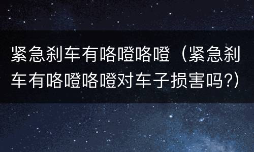紧急刹车有咯噔咯噔（紧急刹车有咯噔咯噔对车子损害吗?）