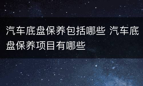 汽车底盘保养包括哪些 汽车底盘保养项目有哪些