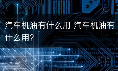 汽车机油有什么用 汽车机油有什么用?