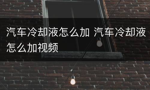 汽车冷却液怎么加 汽车冷却液怎么加视频