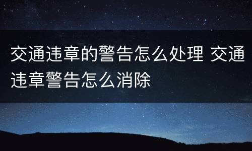 交通违章的警告怎么处理 交通违章警告怎么消除