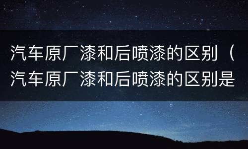 汽车原厂漆和后喷漆的区别（汽车原厂漆和后喷漆的区别是什么）