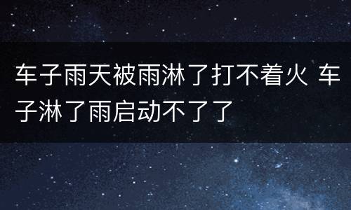 车子雨天被雨淋了打不着火 车子淋了雨启动不了了
