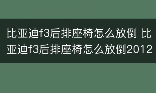 比亚迪f3后排座椅怎么放倒 比亚迪f3后排座椅怎么放倒2012年