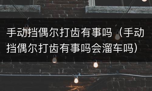 手动挡偶尔打齿有事吗（手动挡偶尔打齿有事吗会溜车吗）