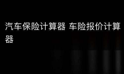 汽车保险计算器 车险报价计算器